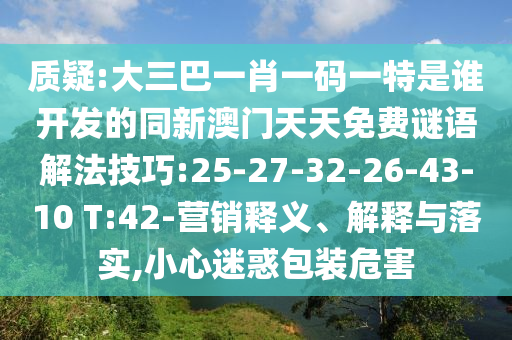 質(zhì)疑:大三巴一肖一碼一特是誰開發(fā)的同新澳門天天免費(fèi)謎語解法技巧:25-27-32-26-43-10 T:42-營銷釋義、解釋與落實(shí),小心迷惑包裝危害