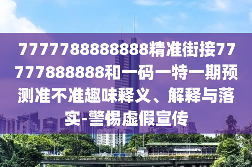 7777788888888精準(zhǔn)街接77777888888和一碼一特一期預(yù)測準(zhǔn)不準(zhǔn)趣味釋義、解釋與落實(shí)-警惕虛假宣傳