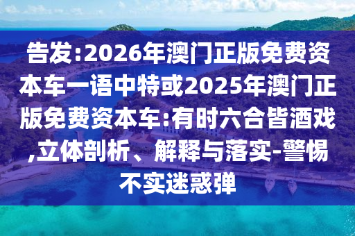 告發(fā):2026年澳門正版免費資本車一語中特或2025年澳門正版免費資本車:有時六合皆酒戲,立體剖析、解釋與落實-警惕不實迷惑彈