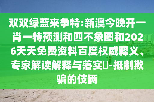 雙雙綠藍(lán)來爭特:新澳今晚開一肖一特預(yù)測和四不象圖和2026天天免費(fèi)資料百度權(quán)威釋義、專家解讀解釋與落實(shí)?-抵制欺騙的伎倆