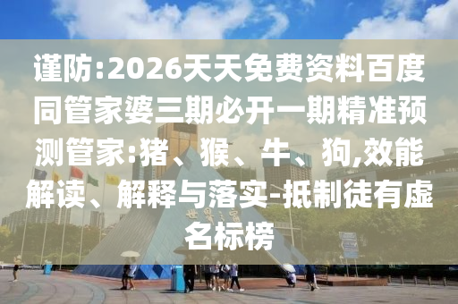 謹防:2026天天免費資料百度同管家婆三期必開一期精準預測管家:豬、猴、牛、狗,效能解讀、解釋與落實-抵制徒有虛名標榜