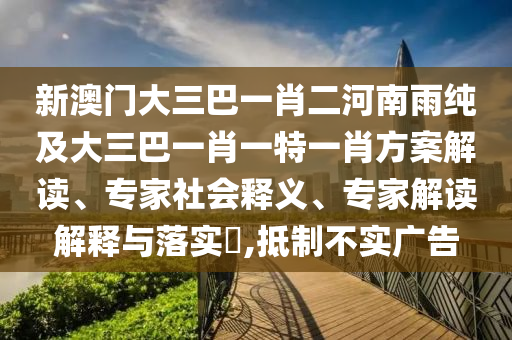 新澳門大三巴一肖二河南雨純及大三巴一肖一特一肖方案解讀、專家社會(huì)釋義、專家解讀解釋與落實(shí)?,抵制不實(shí)廣告