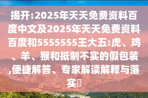 揭開:2025年天天免費(fèi)資料百度中文及2025年天天免費(fèi)資料百度和5555555王大五:虎、雞、羊、猴和抵制不實(shí)的假包裝,便捷解答、專家解讀解釋與落實(shí)?