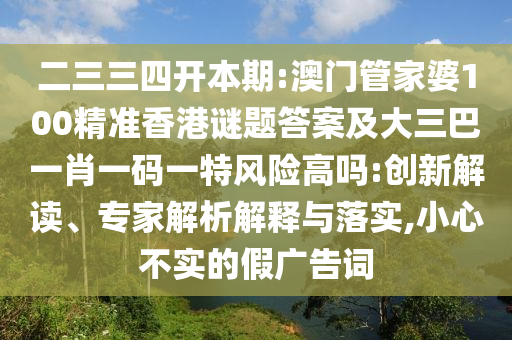 二三三四開本期:澳門管家婆100精準香港謎題答案及大三巴一肖一碼一特風險高嗎:創(chuàng)新解讀、專家解析解釋與落實,小心不實的假廣告詞