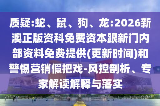質(zhì)疑:蛇、鼠、狗、龍:2026新澳正版資科免費資本跟新門內(nèi)部資料免費提供(更新時間)和警惕營銷假把戲-風(fēng)控剖析、專家解讀解釋與落實
