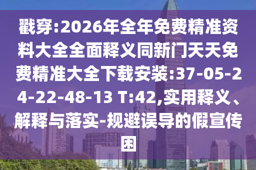 戳穿:2026年全年免費(fèi)精準(zhǔn)資料大全全面釋義同新門天天免費(fèi)精準(zhǔn)大全下載安裝:37-05-24-22-48-13 T:42,實(shí)用釋義、解釋與落實(shí)-規(guī)避誤導(dǎo)的假宣傳困