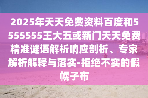 2025年天天免費(fèi)資料百度和5555555王大五或新門天天免費(fèi)精準(zhǔn)謎語(yǔ)解析響應(yīng)剖析、專家解析解釋與落實(shí)-拒絕不實(shí)的假幌子布