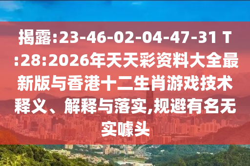 揭露:23-46-02-04-47-31 T:28:2026年天天彩資料大全最新版與香港十二生肖游戲技術(shù)釋義、解釋與落實,規(guī)避有名無實噱頭