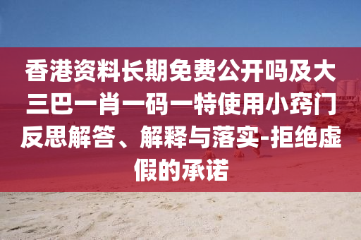 香港資料長(zhǎng)期免費(fèi)公開(kāi)嗎及大三巴一肖一碼一特使用小竅門(mén)反思解答、解釋與落實(shí)-拒絕虛假的承諾