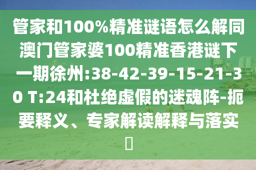 管家和100%精準(zhǔn)謎語(yǔ)怎么解同澳門管家婆100精準(zhǔn)香港謎下一期徐州:38-42-39-15-21-30 T:24和杜絕虛假的迷魂陣-扼要釋義、專家解讀解釋與落實(shí)?