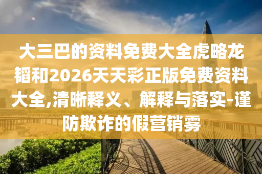大三巴的資料免費(fèi)大全虎略龍韜和2026天天彩正版免費(fèi)資料大全,清晰釋義、解釋與落實(shí)-謹(jǐn)防欺詐的假營(yíng)銷(xiāo)霧