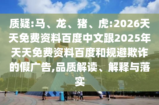 質(zhì)疑:馬、龍、豬、虎:2026天天免費資料百度中文跟2025年天天免費資料百度和規(guī)避欺詐的假廣告,品質(zhì)解讀、解釋與落實