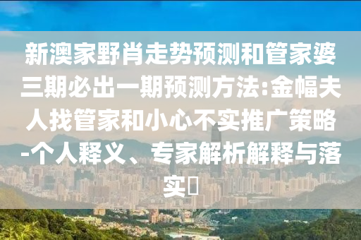 新澳家野肖走勢(shì)預(yù)測(cè)和管家婆三期必出一期預(yù)測(cè)方法:金幅夫人找管家和小心不實(shí)推廣策略-個(gè)人釋義、專家解析解釋與落實(shí)?
