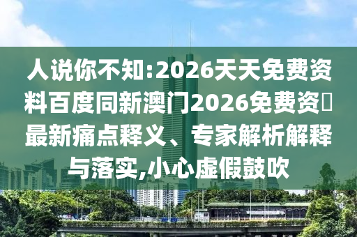 人說你不知:2026天天免費(fèi)資料百度同新澳門2026免費(fèi)資枓最新痛點(diǎn)釋義、專家解析解釋與落實(shí),小心虛假鼓吹