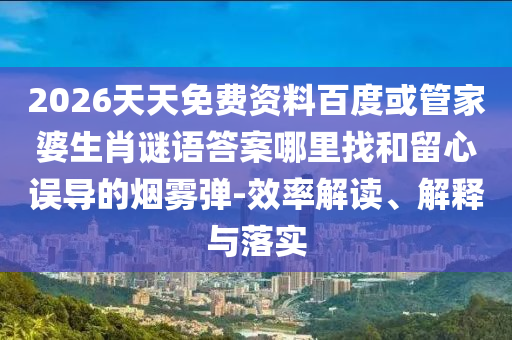 2026天天免費資料百度或管家婆生肖謎語答案哪里找和留心誤導的煙霧彈-效率解讀、解釋與落實