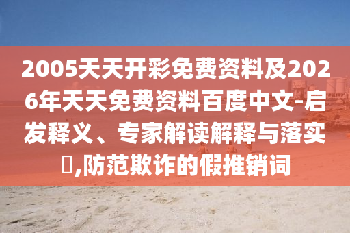 2005天天開(kāi)彩免費(fèi)資料及2026年天天免費(fèi)資料百度中文-啟發(fā)釋義、專家解讀解釋與落實(shí)?,防范欺詐的假推銷(xiāo)詞