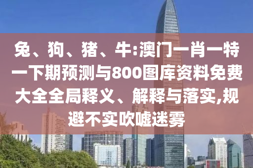 兔、狗、豬、牛:澳門一肖一特一下期預測與800圖庫資料免費大全全局釋義、解釋與落實,規(guī)避不實吹噓迷霧