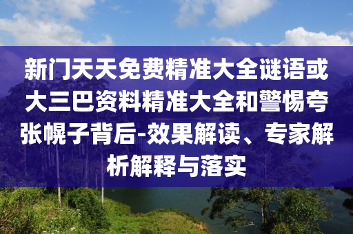 新門天天免費(fèi)精準(zhǔn)大全謎語或大三巴資料精準(zhǔn)大全和警惕夸張幌子背后-效果解讀、專家解析解釋與落實(shí)