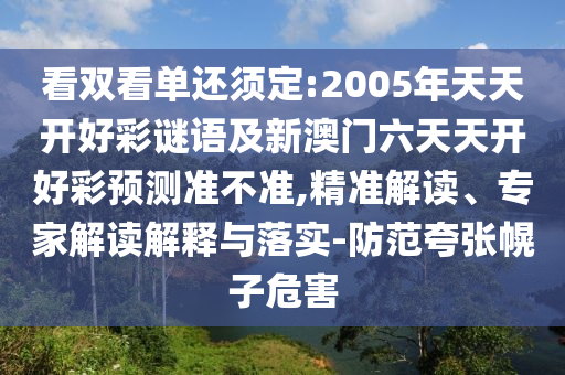 看雙看單還須定:2005年天天開好彩謎語及新澳門六天天開好彩預(yù)測準不準,精準解讀、專家解讀解釋與落實-防范夸張幌子危害