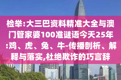 檢舉:大三巴資料精準(zhǔn)大全與澳門管家婆100準(zhǔn)謎語(yǔ)今天25年:雞、虎、兔、牛-傳播剖析、解釋與落實(shí),杜絕欺詐的巧言辭