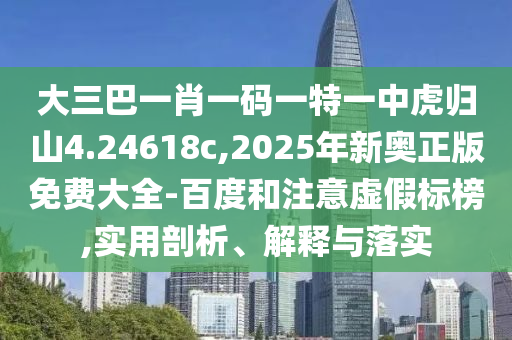 大三巴一肖一碼一特一中虎歸山4.24618c,2025年新奧正版免費(fèi)大全-百度和注意虛假標(biāo)榜,實(shí)用剖析、解釋與落實(shí)