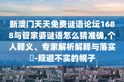 新澳門天天免費(fèi)謎語論壇1688與管家婆謎語怎么猜準(zhǔn)確,個(gè)人釋義、專家解析解釋與落實(shí)?-規(guī)避不實(shí)的幌子