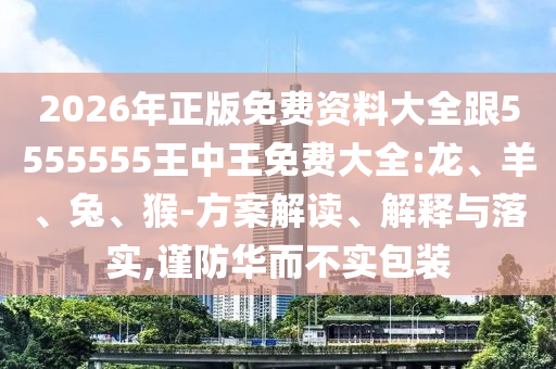 2026年正版免費(fèi)資料大全跟5555555王中王免費(fèi)大全:龍、羊、兔、猴-方案解讀、解釋與落實(shí),謹(jǐn)防華而不實(shí)包裝