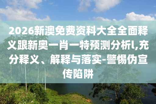 2026新澳免費資科大全全面釋義跟新奧一肖一特預(yù)測分析l,充分釋義、解釋與落實-警惕偽宣傳陷阱