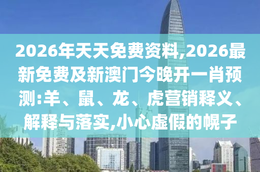 2026年天天免費(fèi)資料,2026最新免費(fèi)及新澳門(mén)今晚開(kāi)一肖預(yù)測(cè):羊、鼠、龍、虎營(yíng)銷釋義、解釋與落實(shí),小心虛假的幌子