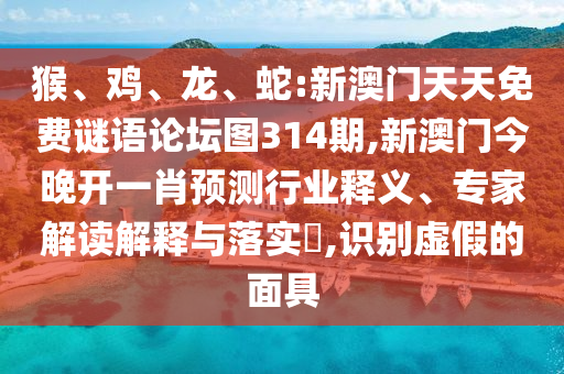 猴、雞、龍、蛇:新澳門天天免費(fèi)謎語(yǔ)論壇圖314期,新澳門今晚開(kāi)一肖預(yù)測(cè)行業(yè)釋義、專家解讀解釋與落實(shí)?,識(shí)別虛假的面具