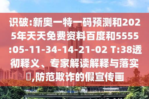 識(shí)破:新奧一特一碼預(yù)測(cè)和2025年天天免費(fèi)資料百度和5555:05-11-34-14-21-02 T:38透徹釋義、專家解讀解釋與落實(shí)?,防范欺詐的假宣傳畫