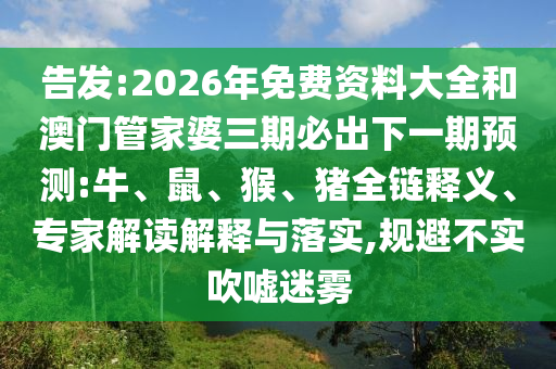 告發(fā):2026年免費(fèi)資料大全和澳門(mén)管家婆三期必出下一期預(yù)測(cè):牛、鼠、猴、豬全鏈釋義、專(zhuān)家解讀解釋與落實(shí),規(guī)避不實(shí)吹噓迷霧