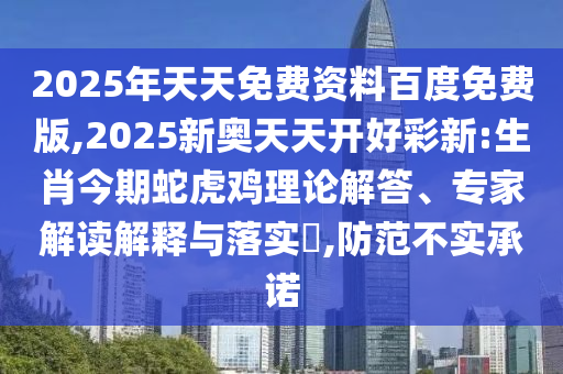 2025年天天免費資料百度免費版,2025新奧天天開好彩新:生肖今期蛇虎雞理論解答、專家解讀解釋與落實?,防范不實承諾