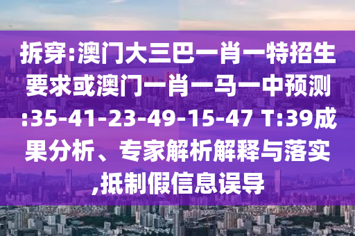 拆穿:澳門大三巴一肖一特招生要求或澳門一肖一馬一中預測:35-41-23-49-15-47 T:39成果分析、專家解析解釋與落實,抵制假信息誤導