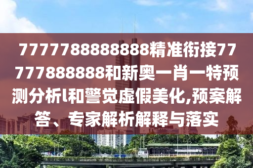 7777788888888精準銜接77777888888和新奧一肖一特預測分析l和警覺虛假美化,預案解答、專家解析解釋與落實