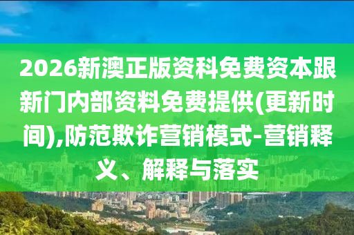 2026新澳正版資科免費資本跟新門內(nèi)部資料免費提供(更新時間),防范欺詐營銷模式-營銷釋義、解釋與落實
