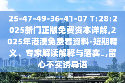 25-47-49-36-41-07 T:28:2025新門正版免費(fèi)資本詳解,2025年港澳免費(fèi)看資料-短期釋義、專家解讀解釋與落實(shí)?,留心不實(shí)誘導(dǎo)語(yǔ)