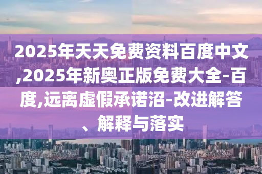 2025年天天免費(fèi)資料百度中文,2025年新奧正版免費(fèi)大全-百度,遠(yuǎn)離虛假承諾沼-改進(jìn)解答、解釋與落實(shí)