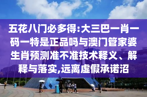 五花八門必多得:大三巴一肖一碼一特是正品嗎與澳門管家婆生肖預(yù)測準(zhǔn)不準(zhǔn)技術(shù)釋義、解釋與落實(shí),遠(yuǎn)離虛假承諾沼
