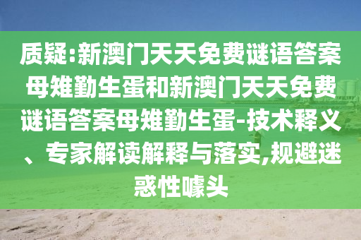 質(zhì)疑:新澳門天天免費(fèi)謎語(yǔ)答案母雉勤生蛋和新澳門天天免費(fèi)謎語(yǔ)答案母雉勤生蛋-技術(shù)釋義、專家解讀解釋與落實(shí),規(guī)避迷惑性噱頭