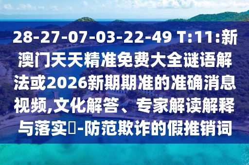 28-27-07-03-22-49 T:11:新澳門天天精準(zhǔn)免費(fèi)大全謎語解法或2026新期期準(zhǔn)的準(zhǔn)確消息視頻,文化解答、專家解讀解釋與落實(shí)?-防范欺詐的假推銷詞