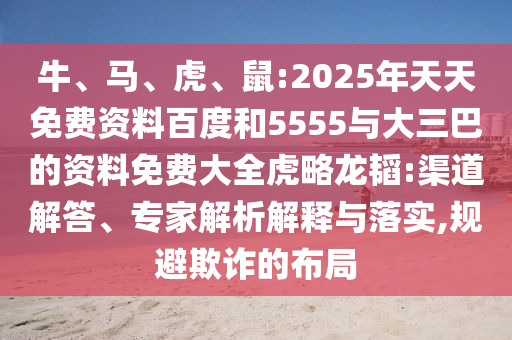 牛、馬、虎、鼠:2025年天天免費(fèi)資料百度和5555與大三巴的資料免費(fèi)大全虎略龍韜:渠道解答、專(zhuān)家解析解釋與落實(shí),規(guī)避欺詐的布局