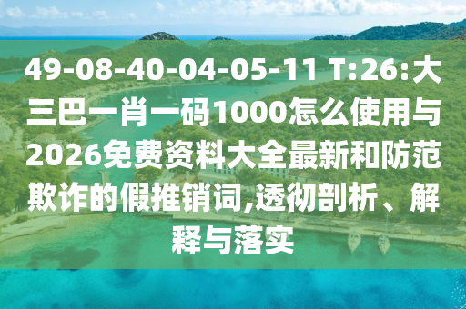 49-08-40-04-05-11 T:26:大三巴一肖一碼1000怎么使用與2026免費資料大全最新和防范欺詐的假推銷詞,透徹剖析、解釋與落實