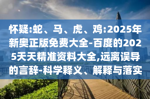 懷疑:蛇、馬、虎、雞:2025年新奧正版免費大全-百度的2025天天精準(zhǔn)資料大全,遠離誤導(dǎo)的言辭-科學(xué)釋義、解釋與落實