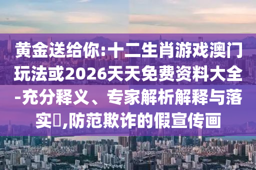 黃金送給你:十二生肖游戲澳門玩法或2026天天免費資料大全-充分釋義、專家解析解釋與落實?,防范欺詐的假宣傳畫