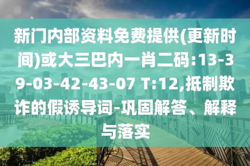 新門內(nèi)部資料免費(fèi)提供(更新時(shí)間)或大三巴內(nèi)一肖二碼:13-39-03-42-43-07 T:12,抵制欺詐的假誘導(dǎo)詞-鞏固解答、解釋與落實(shí)