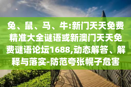 兔、鼠、馬、牛:新門天天免費精準(zhǔn)大全謎語或新澳門天天免費謎語論壇1688,動態(tài)解答、解釋與落實-防范夸張幌子危害