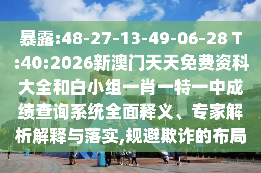 暴露:48-27-13-49-06-28 T:40:2026新澳門(mén)天天免費(fèi)資科大全和白小組一肖一特一中成績(jī)查詢系統(tǒng)全面釋義、專(zhuān)家解析解釋與落實(shí),規(guī)避欺詐的布局