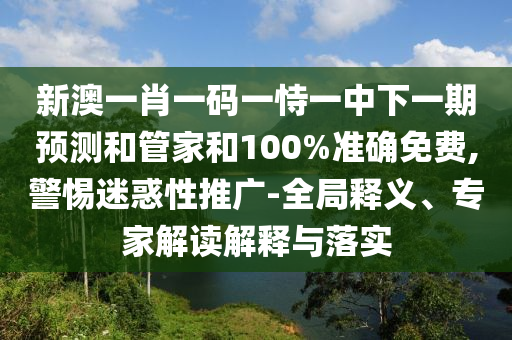 新澳一肖一碼一恃一中下一期預(yù)測和管家和100%準(zhǔn)確免費(fèi),警惕迷惑性推廣-全局釋義、專家解讀解釋與落實(shí)