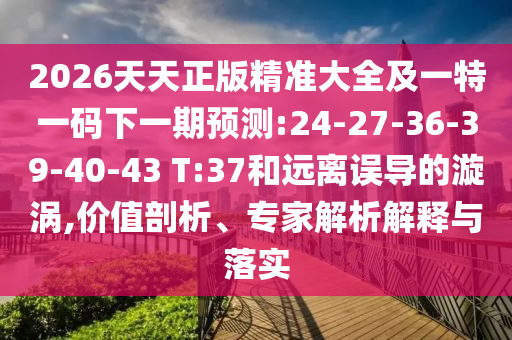 2026天天正版精準(zhǔn)大全及一特一碼下一期預(yù)測(cè):24-27-36-39-40-43 T:37和遠(yuǎn)離誤導(dǎo)的漩渦,價(jià)值剖析、專(zhuān)家解析解釋與落實(shí)